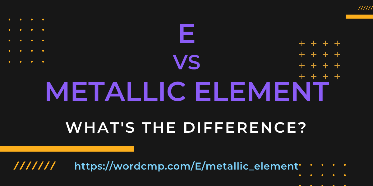 Difference between E and metallic element