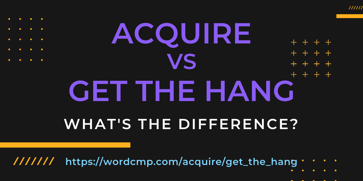 Difference between acquire and get the hang