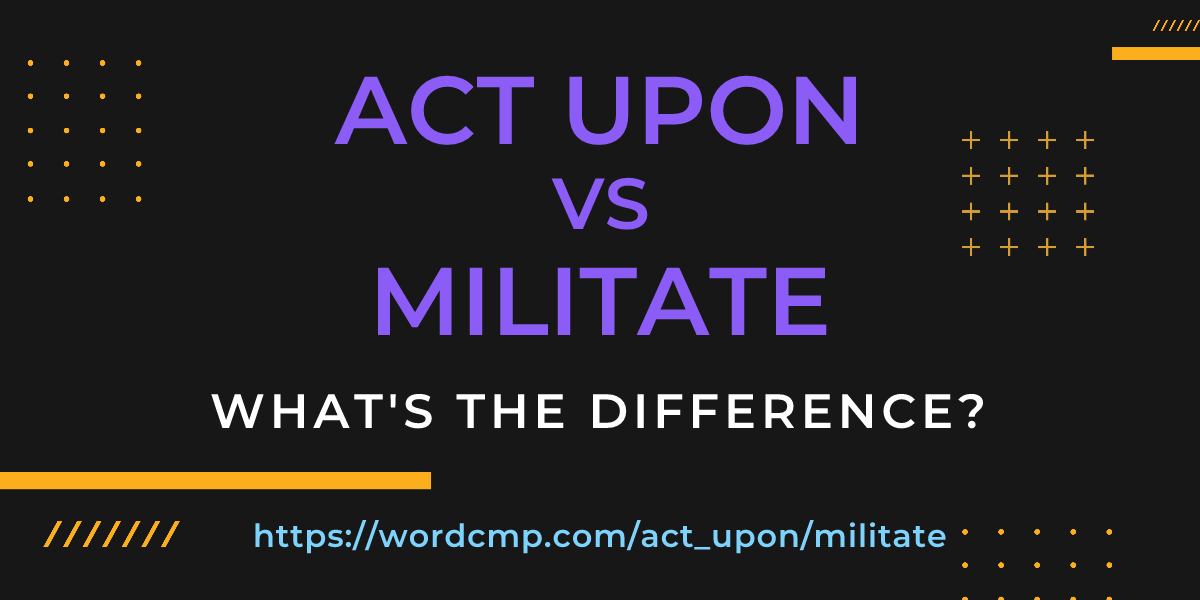 Difference between act upon and militate