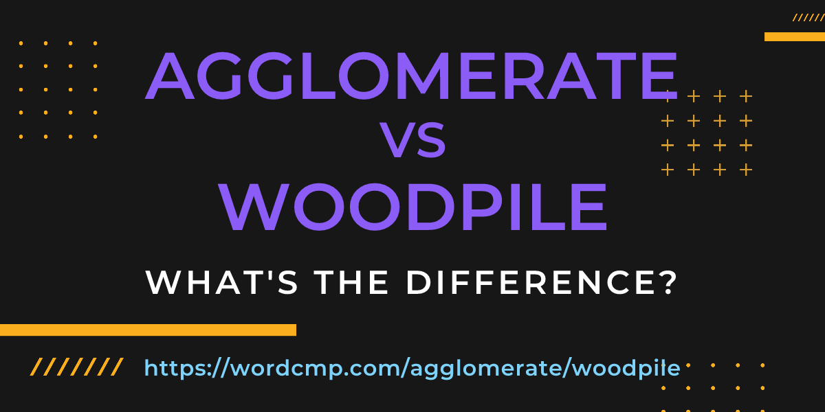 Difference between agglomerate and woodpile