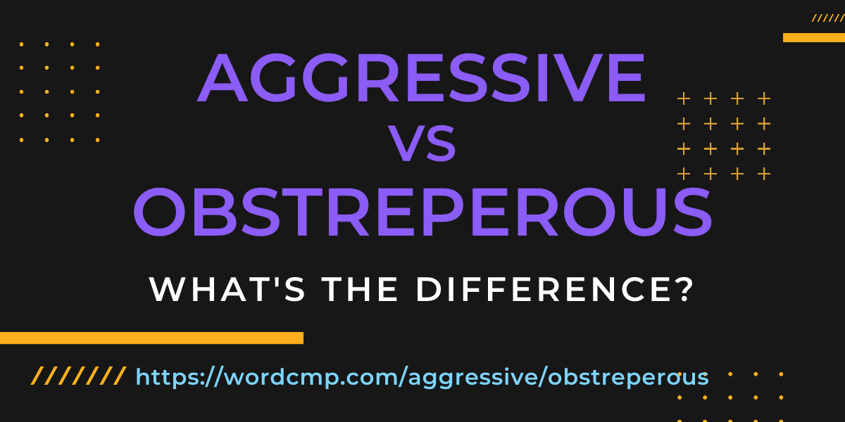 Difference between aggressive and obstreperous