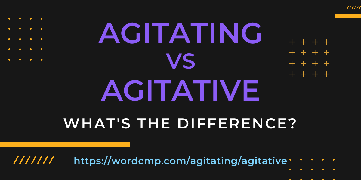 Difference between agitating and agitative