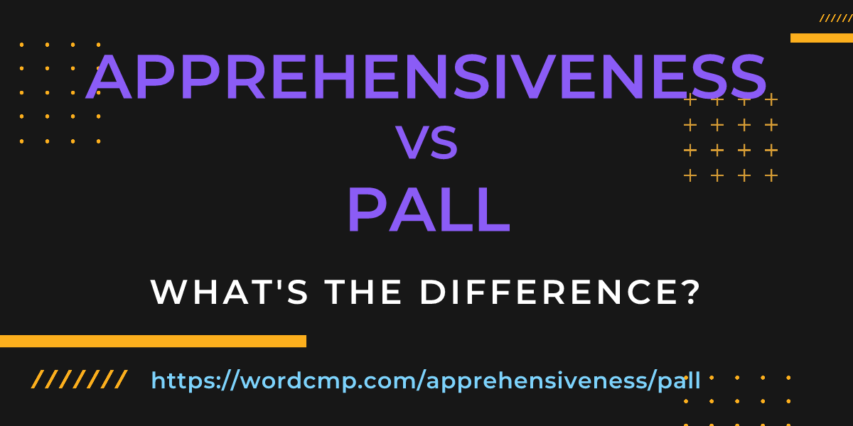 Difference between apprehensiveness and pall