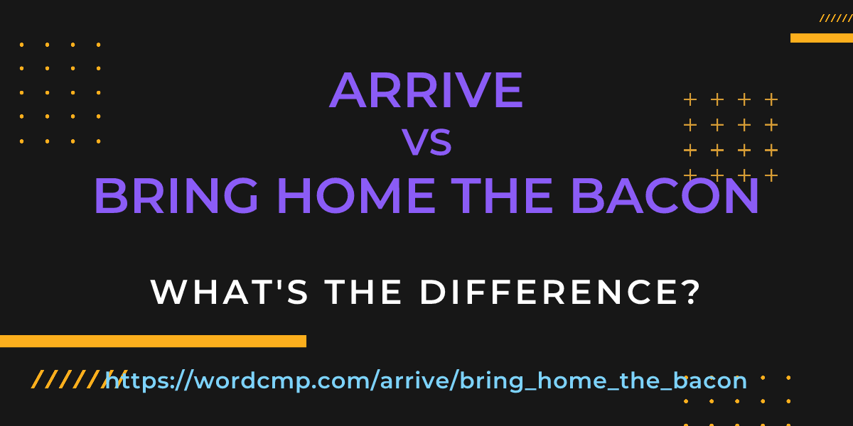 Difference between arrive and bring home the bacon