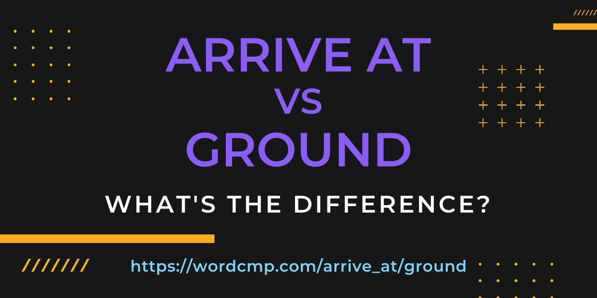 Difference between arrive at and ground