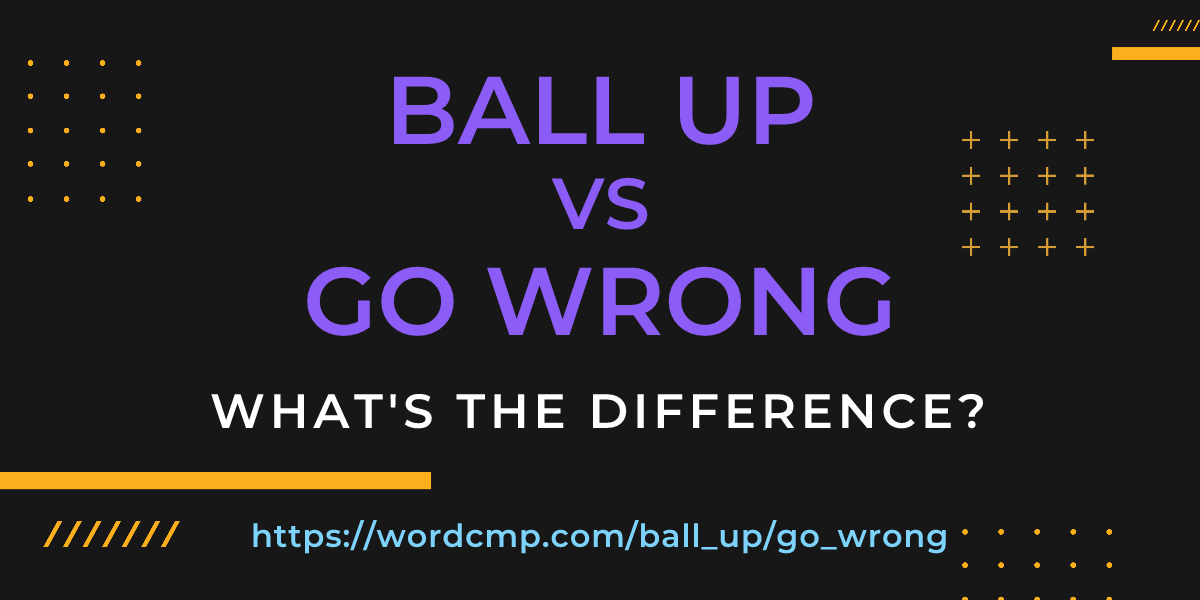 Difference between ball up and go wrong