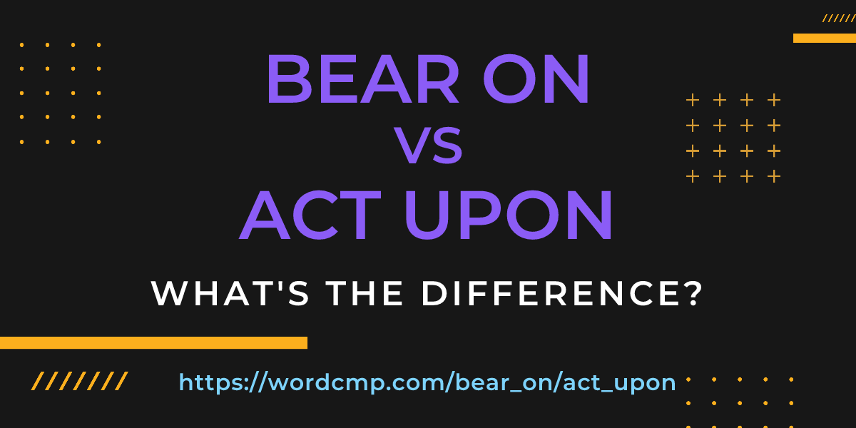 Difference between bear on and act upon