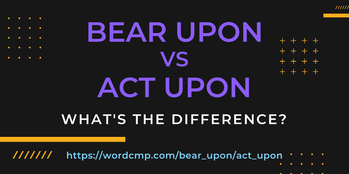 Difference between bear upon and act upon
