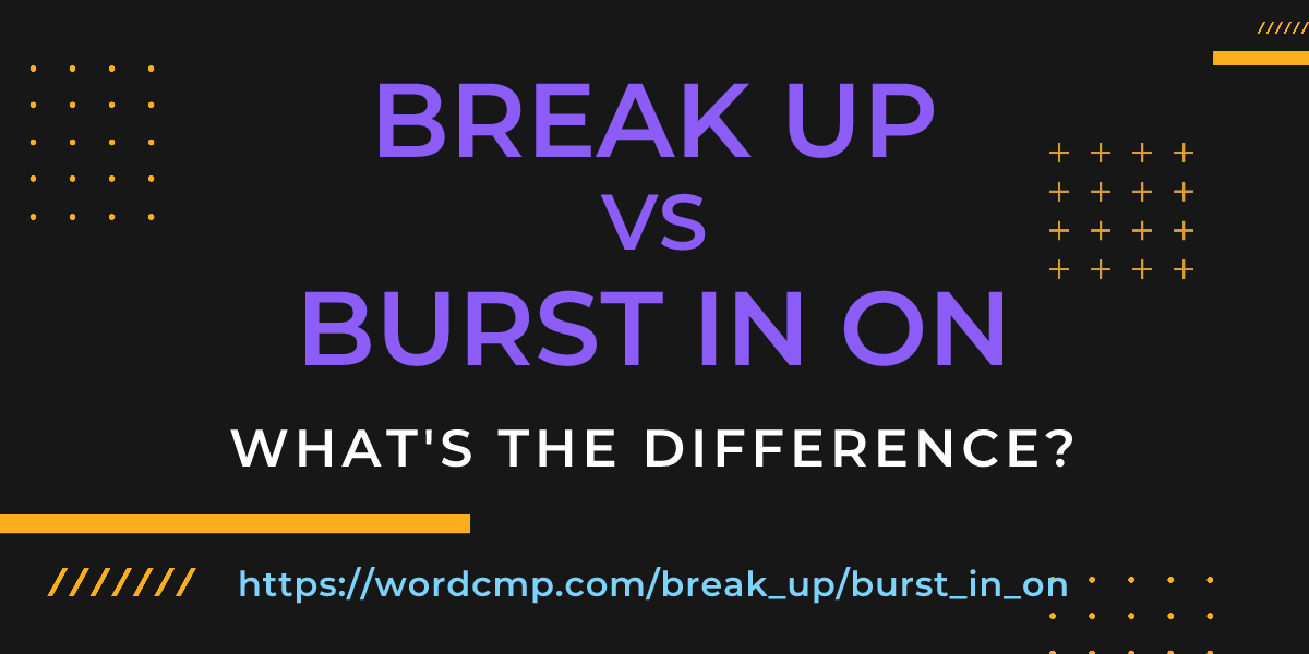 Difference between break up and burst in on