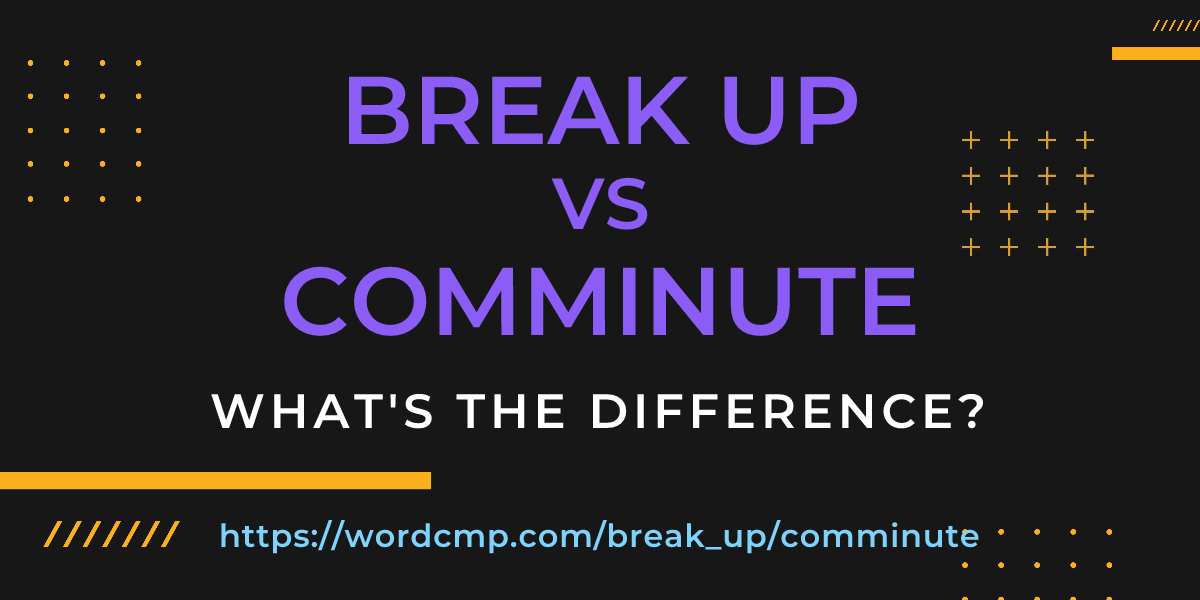 Difference between break up and comminute
