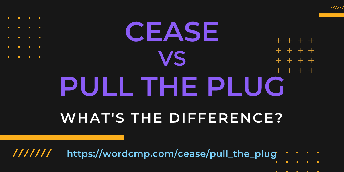 Difference between cease and pull the plug