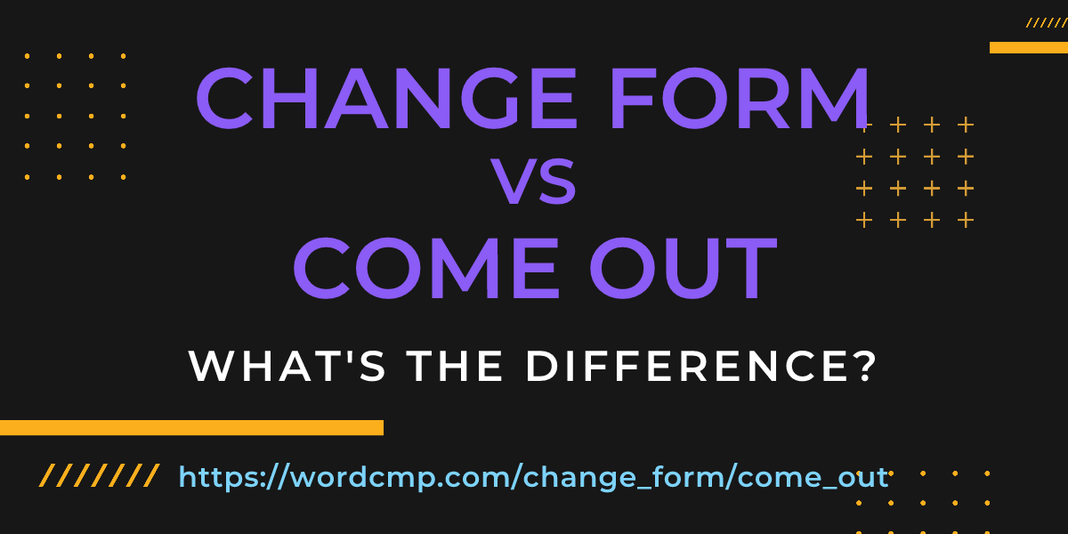Difference between change form and come out