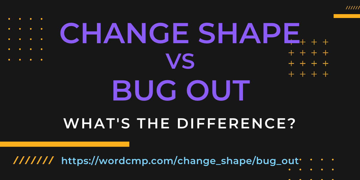 Difference between change shape and bug out