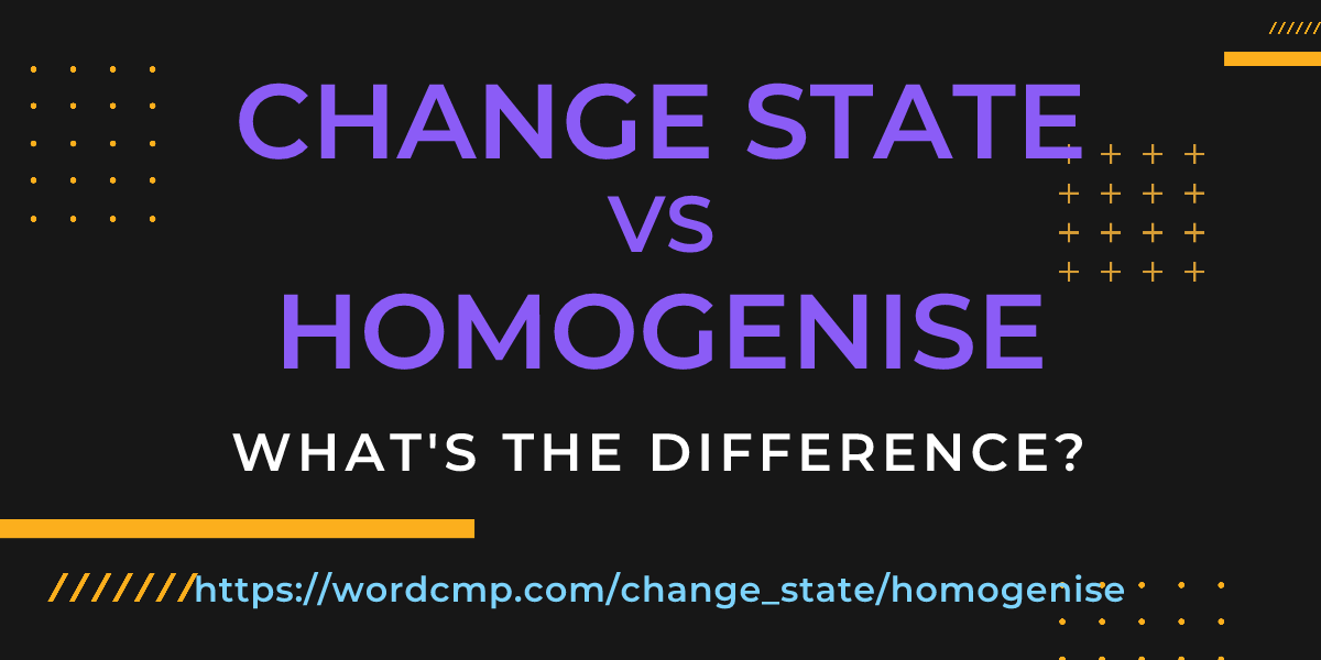 Difference between change state and homogenise
