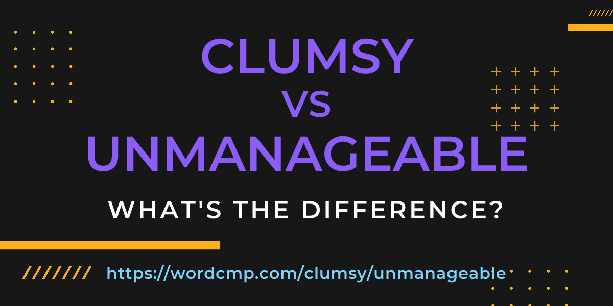 Difference between clumsy and unmanageable