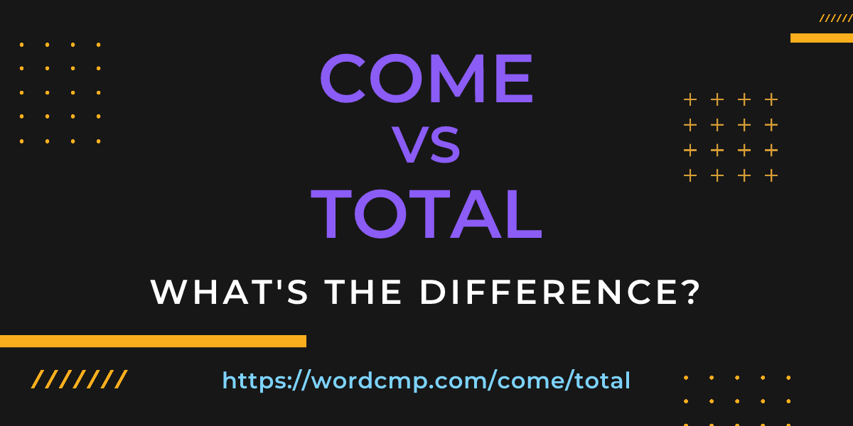 Difference between come and total