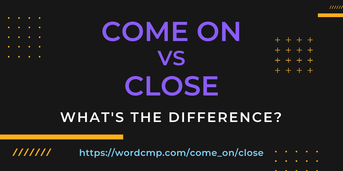 Difference between come on and close