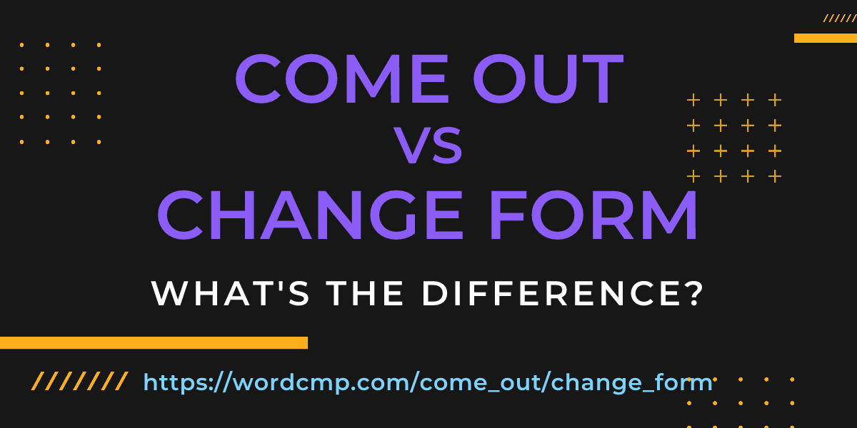 Difference between come out and change form