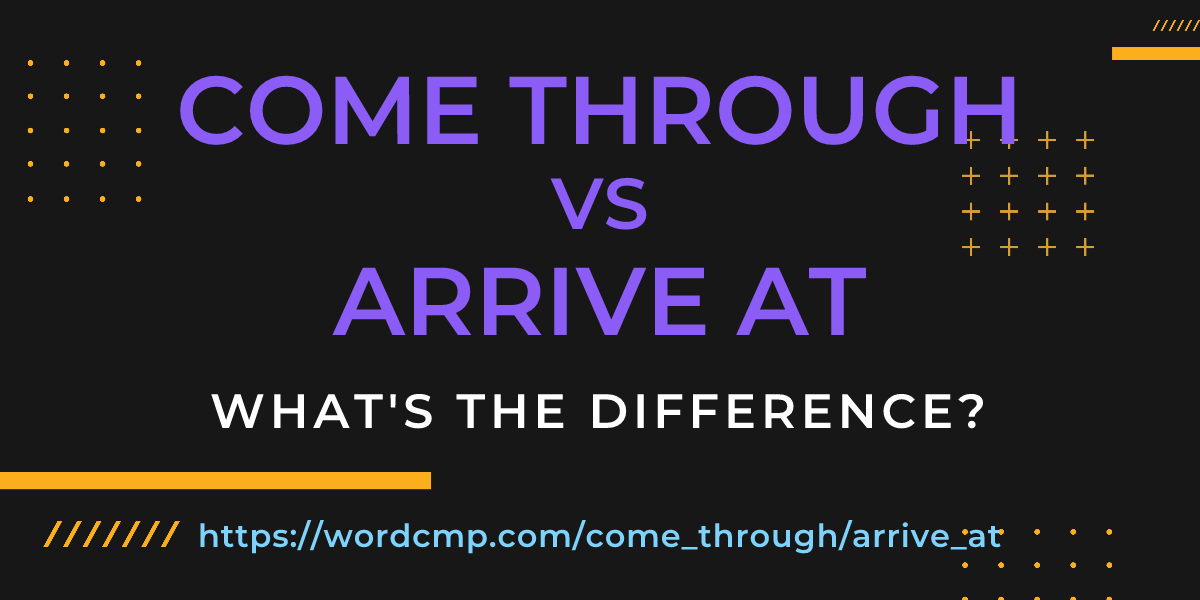 Difference between come through and arrive at