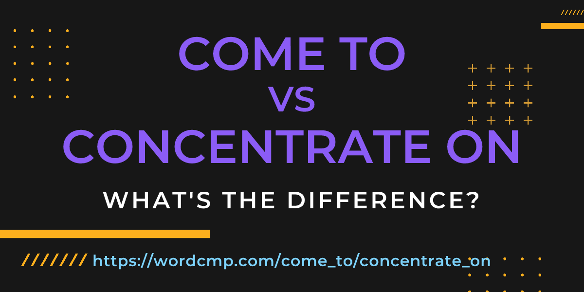 Difference between come to and concentrate on