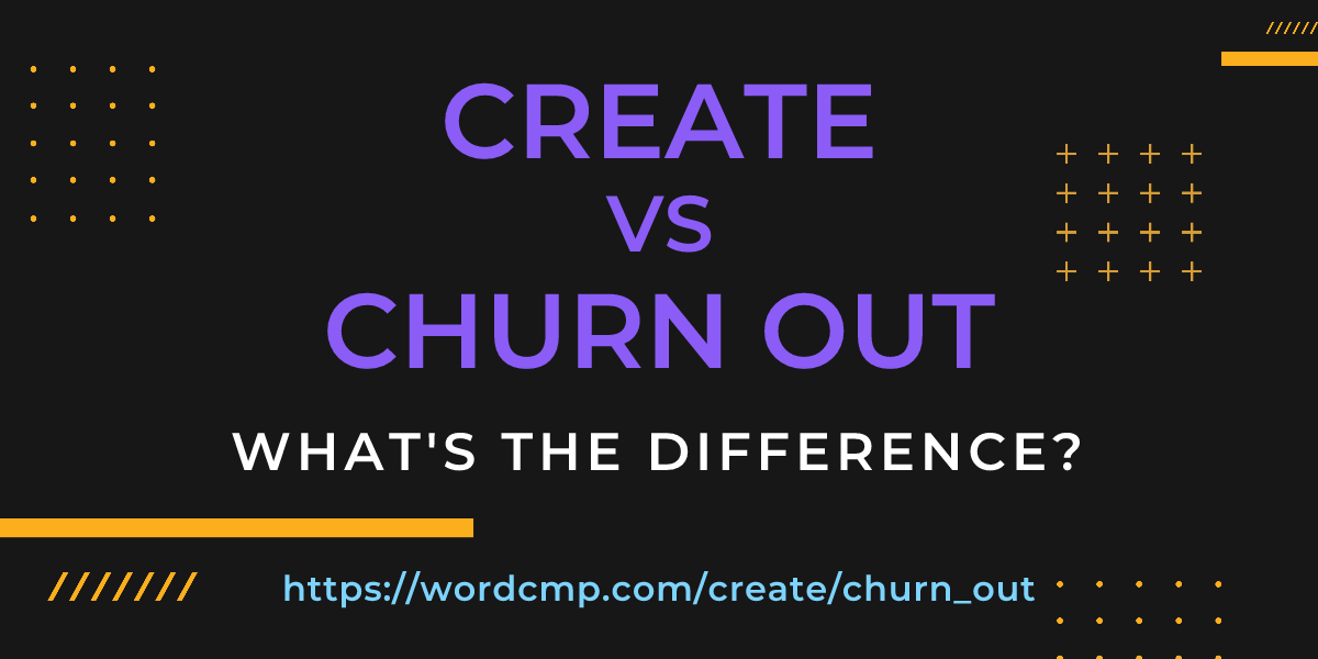 Difference between create and churn out
