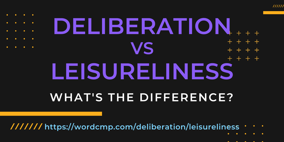 Difference between deliberation and leisureliness
