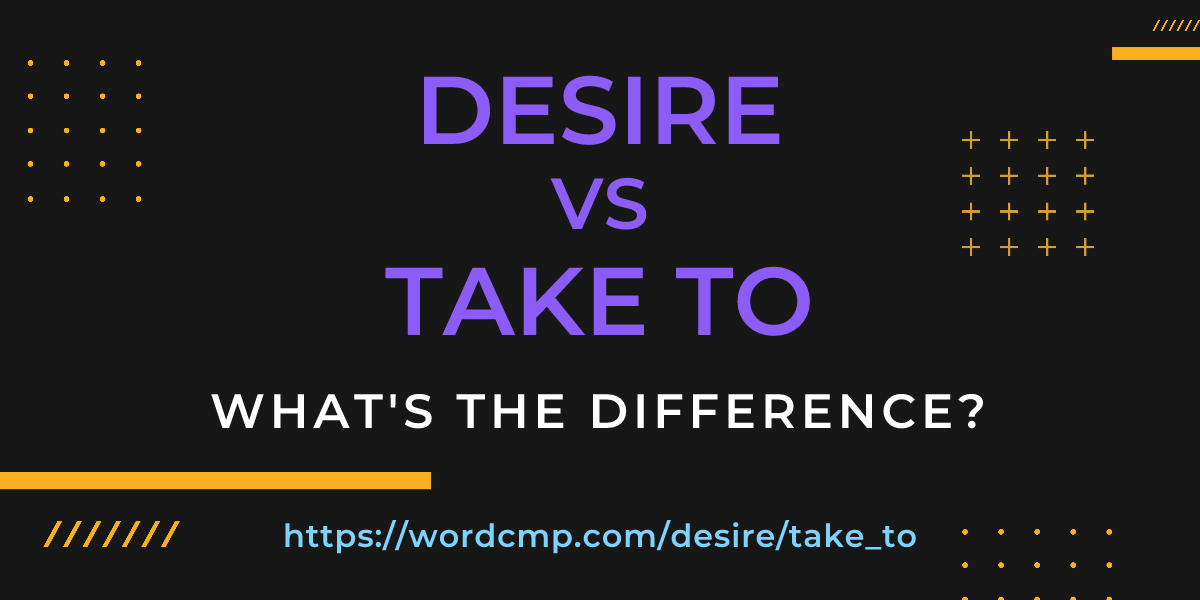 Difference between desire and take to