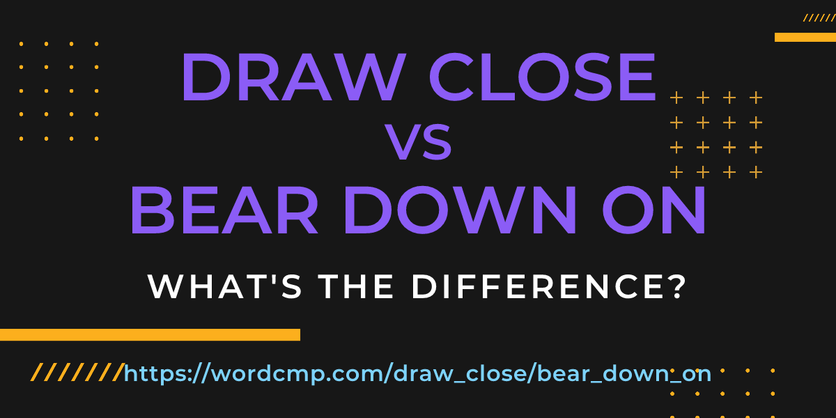 Difference between draw close and bear down on