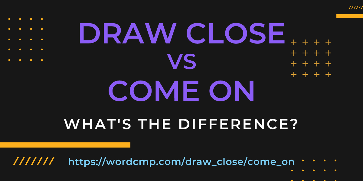 Difference between draw close and come on