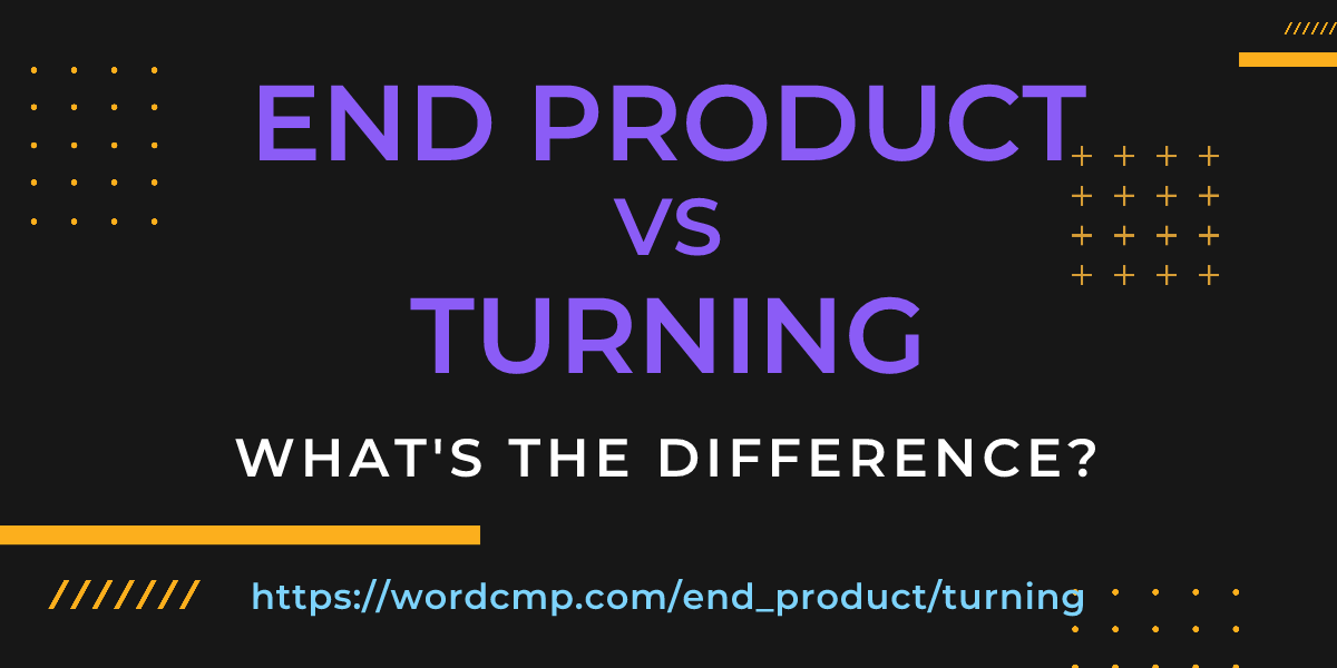 Difference between end product and turning