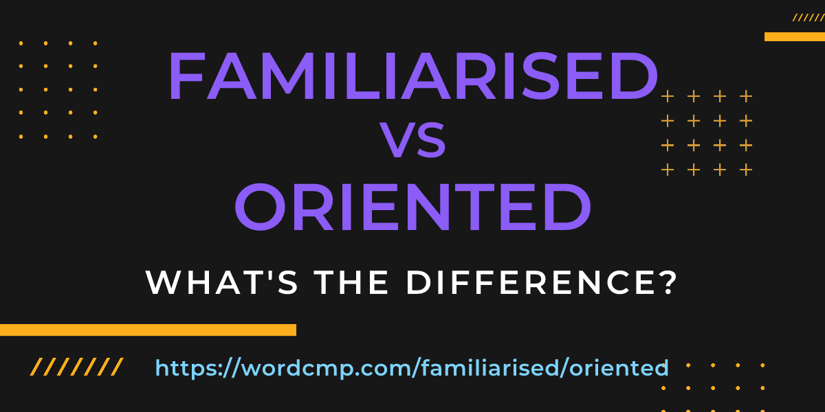 Difference between familiarised and oriented