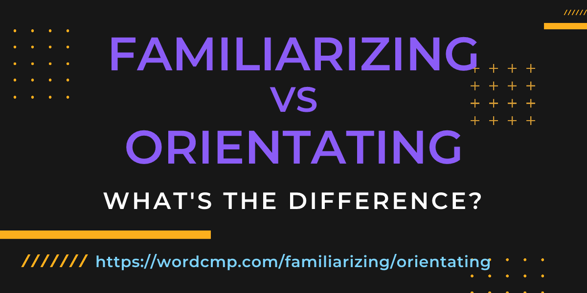 Difference between familiarizing and orientating