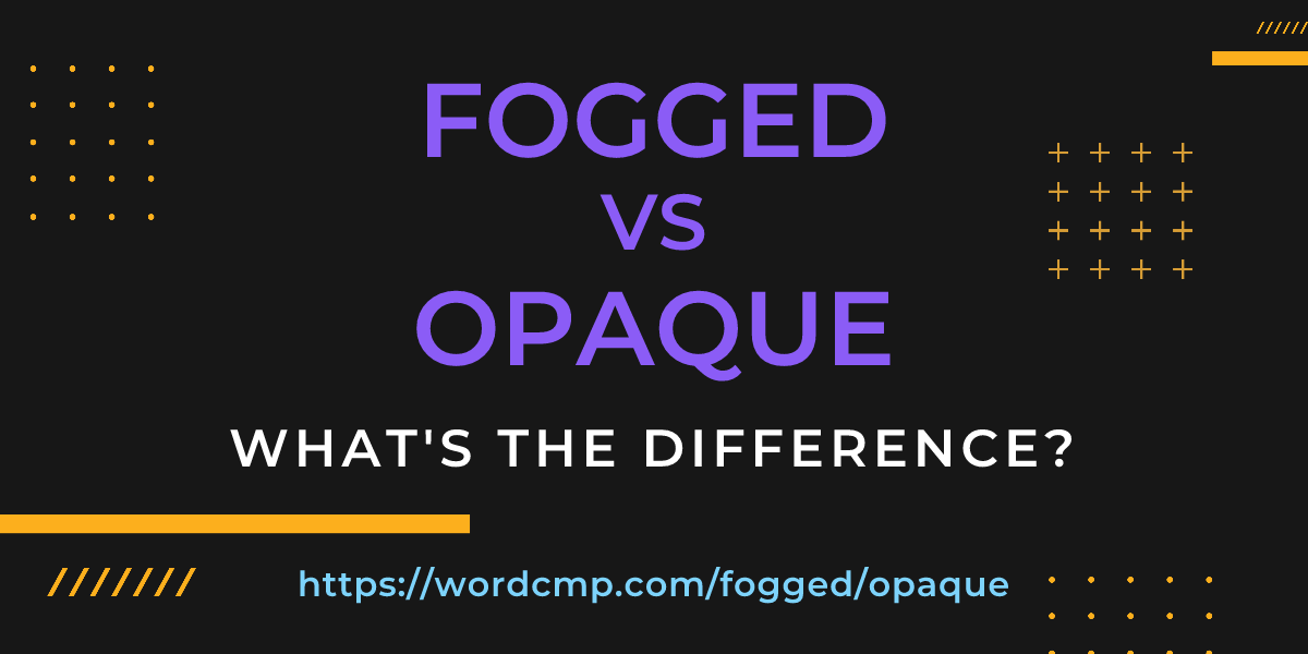 Difference between fogged and opaque
