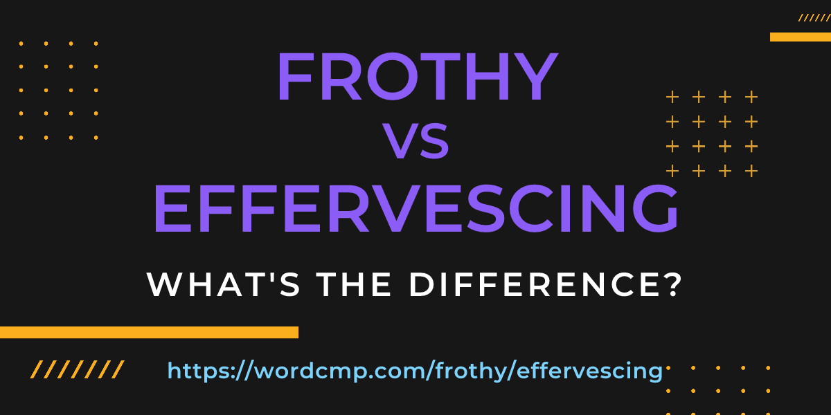 Difference between frothy and effervescing