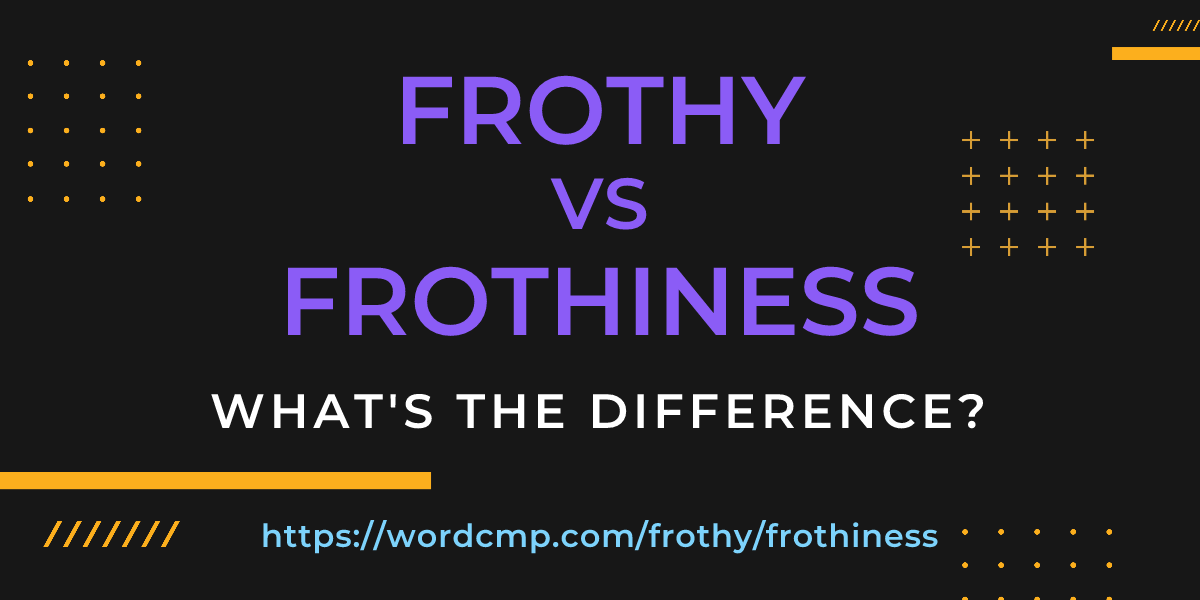 Difference between frothy and frothiness