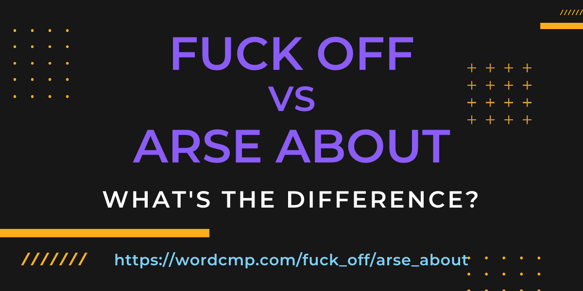 Difference between fuck off and arse about