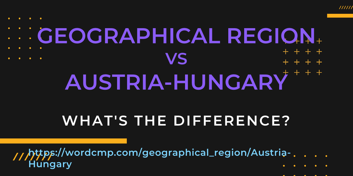 Difference between geographical region and Austria-Hungary