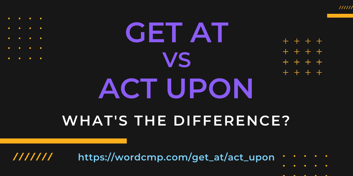 Difference between get at and act upon