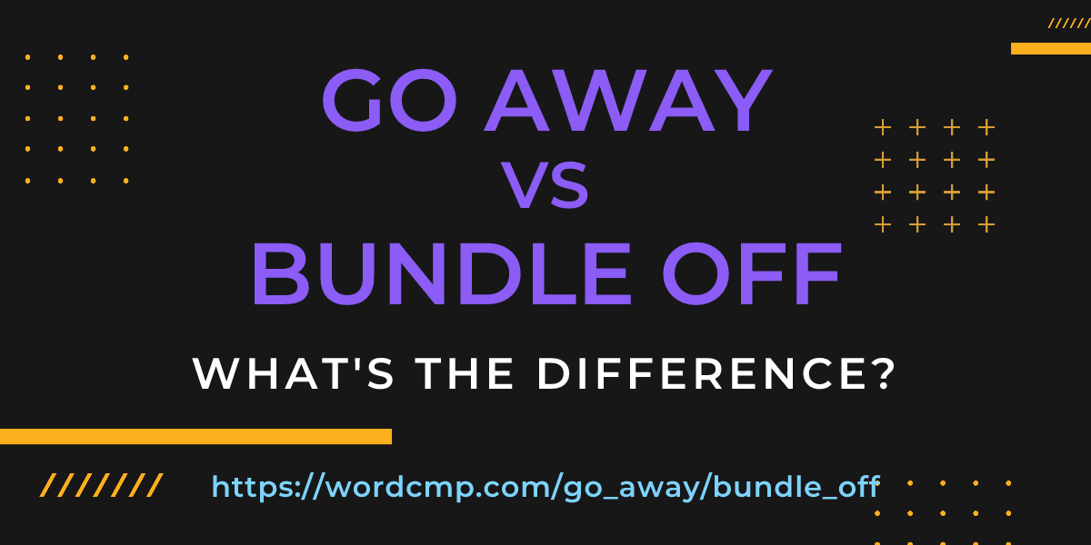 Difference between go away and bundle off