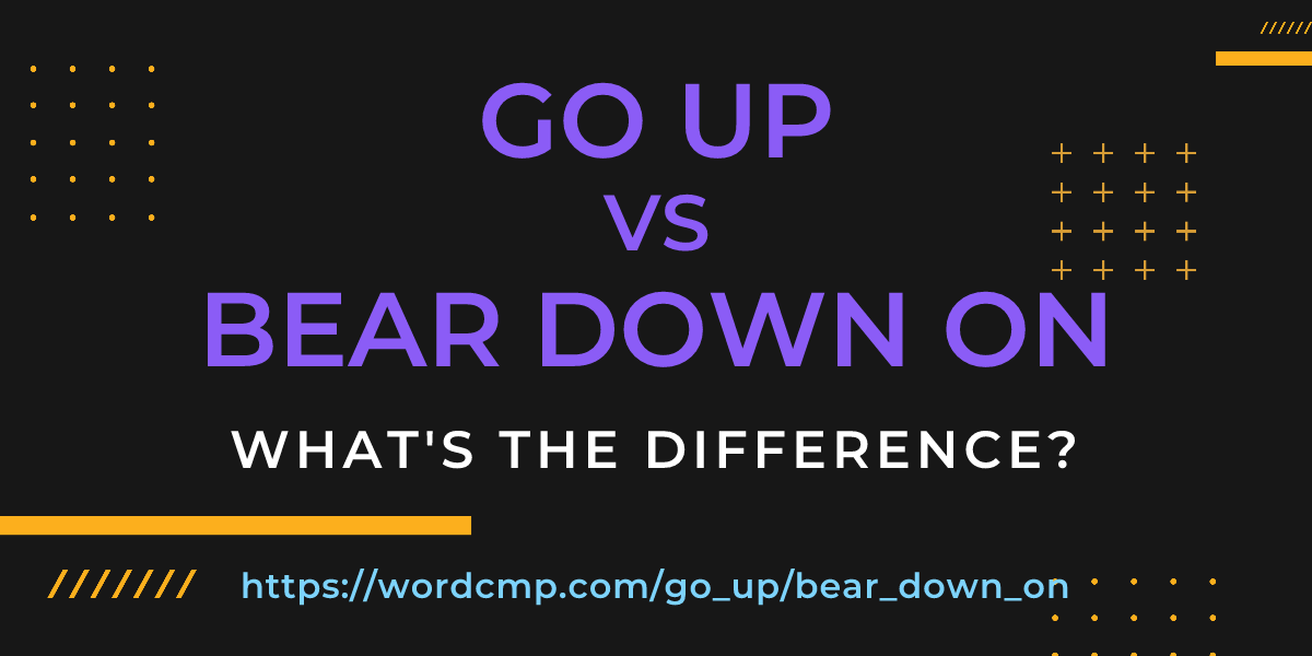 Difference between go up and bear down on