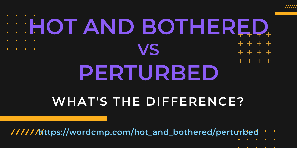 Difference between hot and bothered and perturbed
