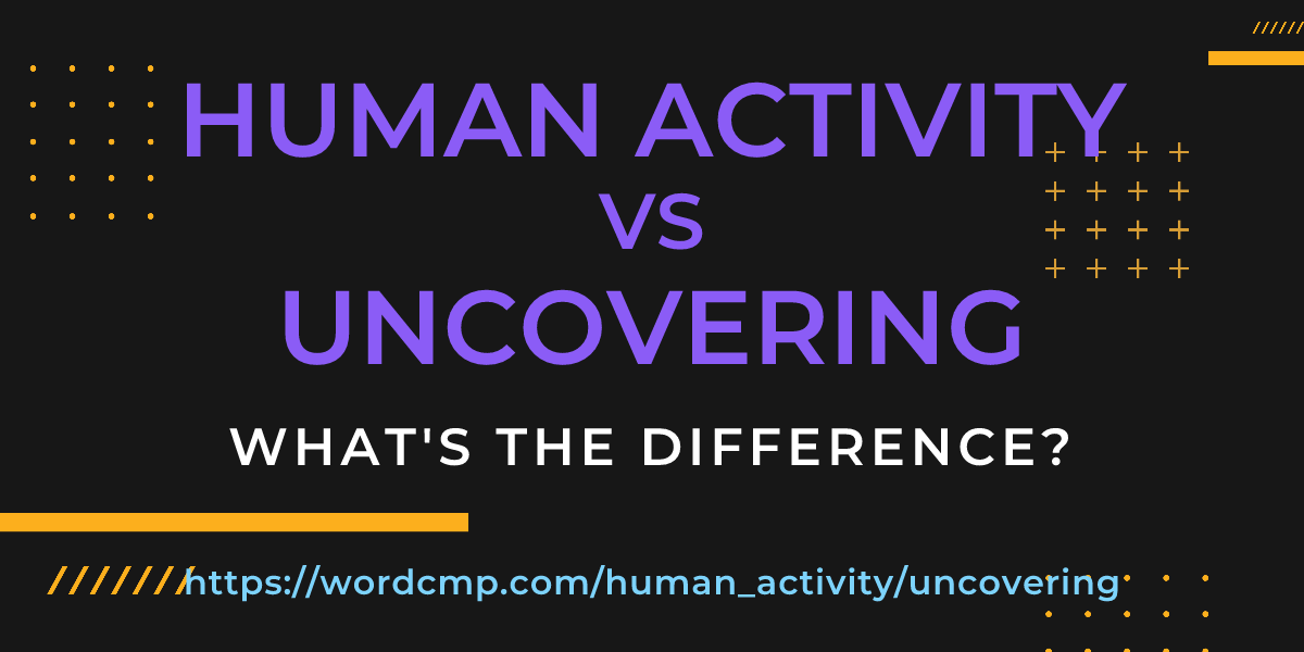 Difference between human activity and uncovering