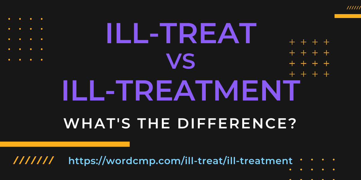 Difference between ill-treat and ill-treatment