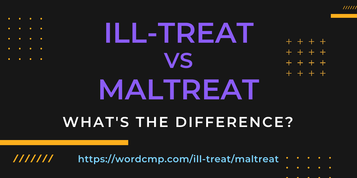 Difference between ill-treat and maltreat
