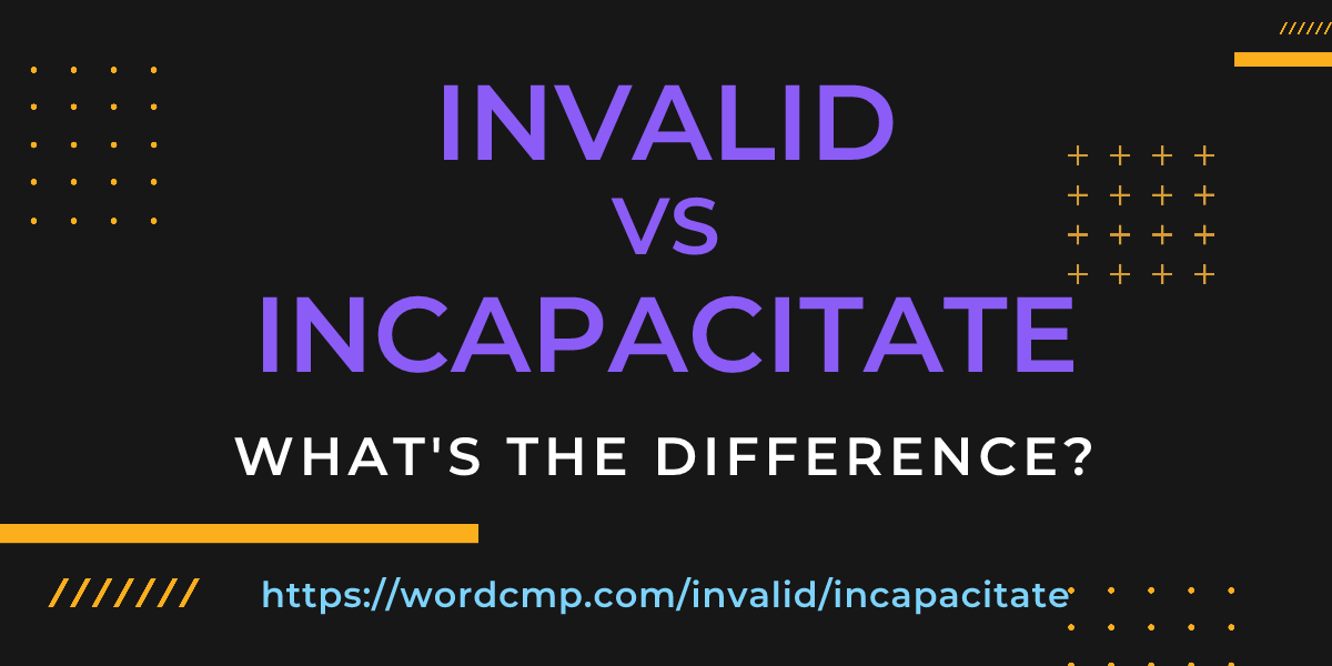 Difference between invalid and incapacitate