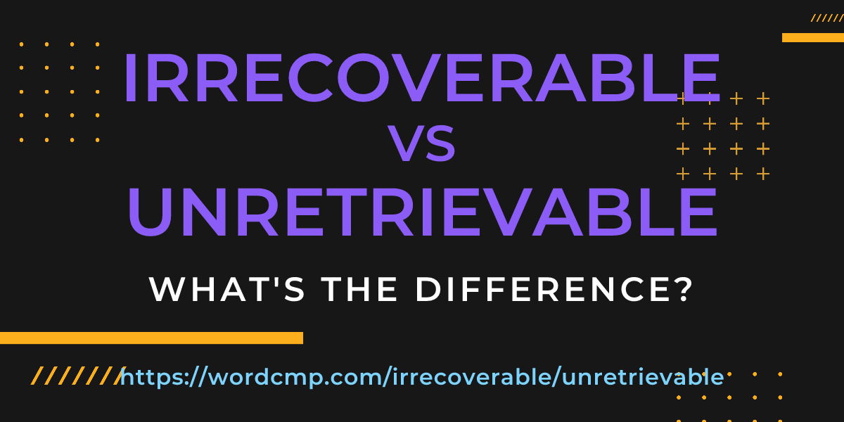 Difference between irrecoverable and unretrievable