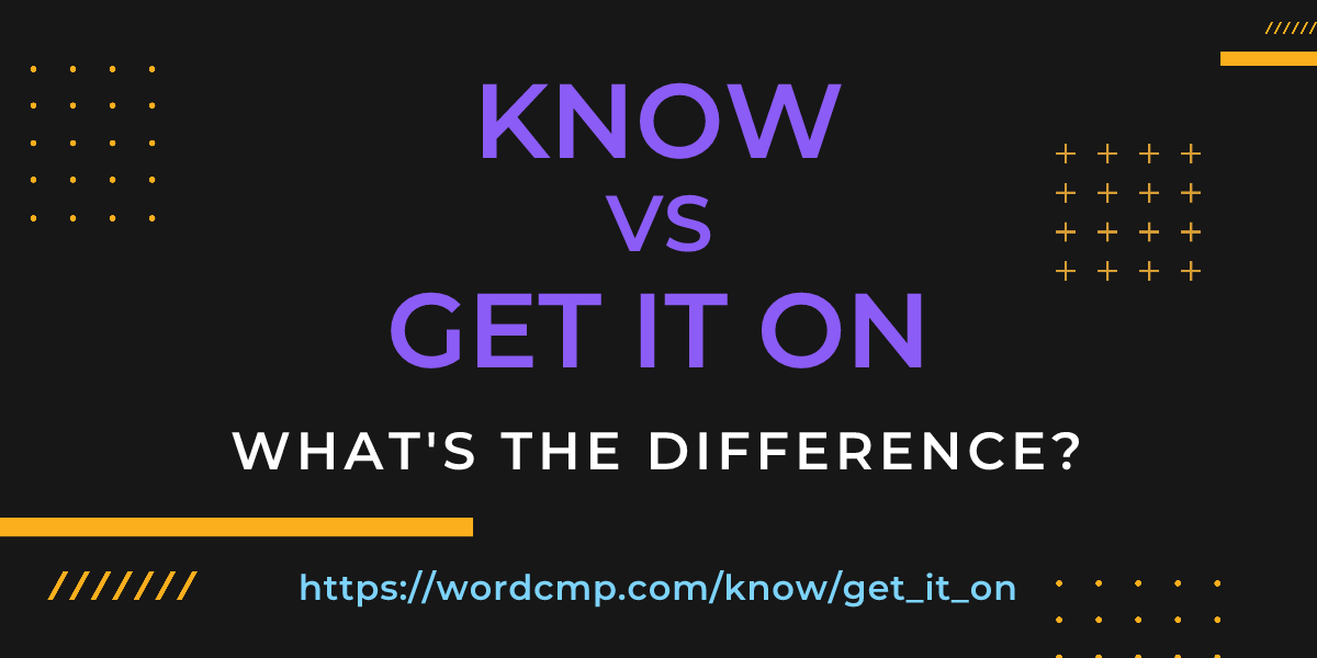 Difference between know and get it on