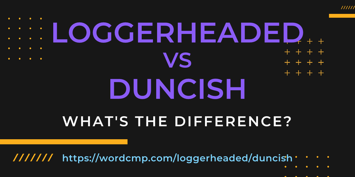Difference between loggerheaded and duncish