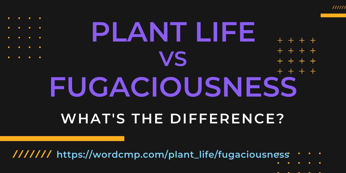 Difference between plant life and fugaciousness
