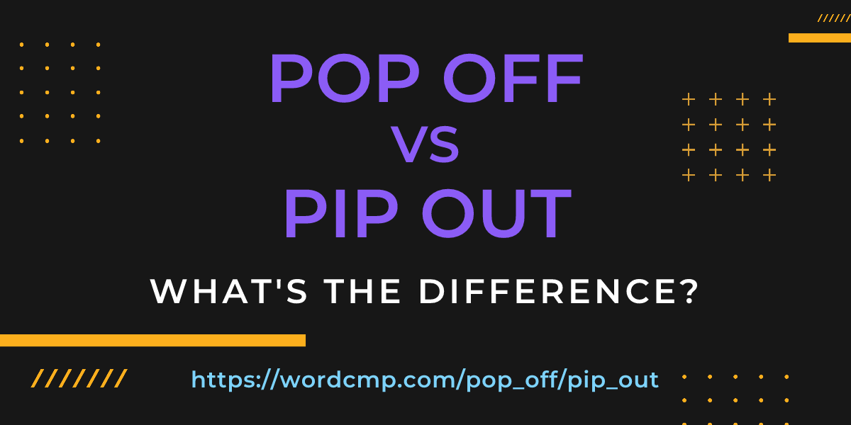 Difference between pop off and pip out
